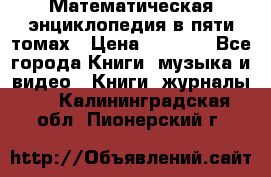 Математическая энциклопедия в пяти томах › Цена ­ 1 000 - Все города Книги, музыка и видео » Книги, журналы   . Калининградская обл.,Пионерский г.